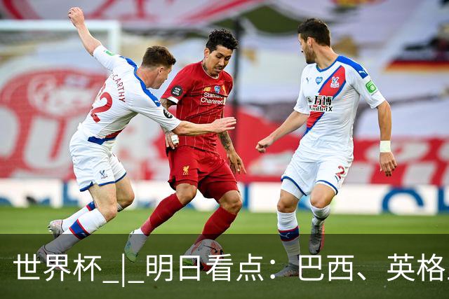 世界杯 | 明日看点：巴西、英格兰力争破“魔咒”