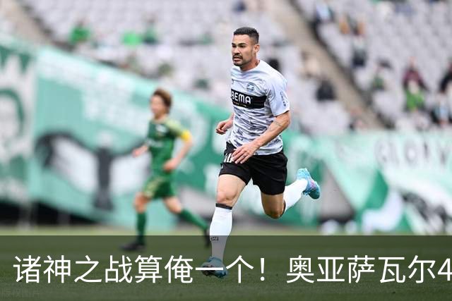 诸神之战算俺一个！奥亚萨瓦尔4球1助入局 斗牛新高？