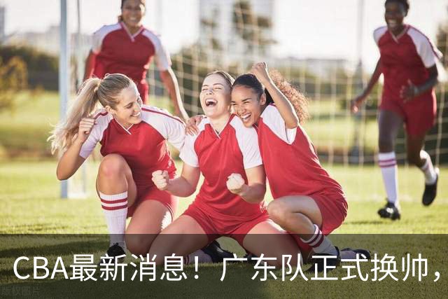 CBA最新消息！广东队正式换帅，杜锋确认离队，外教团队接任！