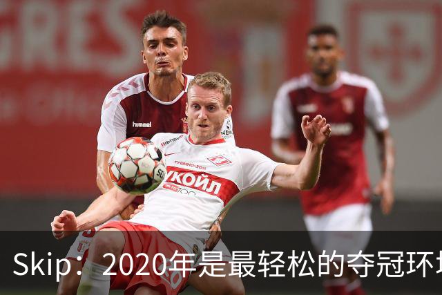 Skip：2020年是最轻松的夺冠环境 詹姆斯带湖人夺了个廉价总冠军