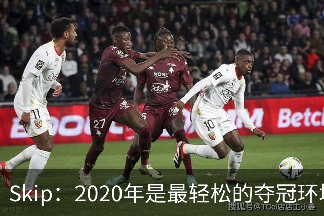 Skip：2020年是最轻松的夺冠环境 詹姆斯带湖人夺了个廉价总冠军